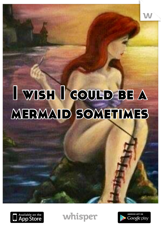 I wish I could be a mermaid sometimes 