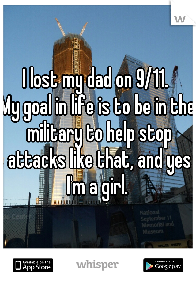 I lost my dad on 9/11. 

My goal in life is to be in the military to help stop attacks like that, and yes I'm a girl. 