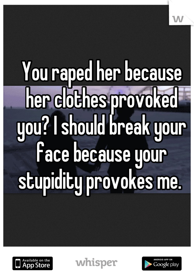 You raped her because her clothes provoked you? I should break your face because your stupidity provokes me. 