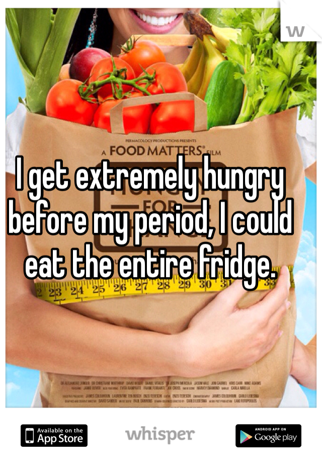 I get extremely hungry before my period, I could eat the entire fridge. 