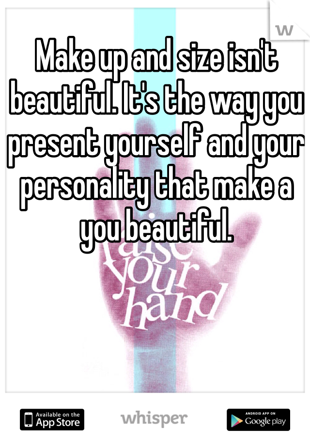 Make up and size isn't beautiful. It's the way you present yourself and your personality that make a you beautiful.