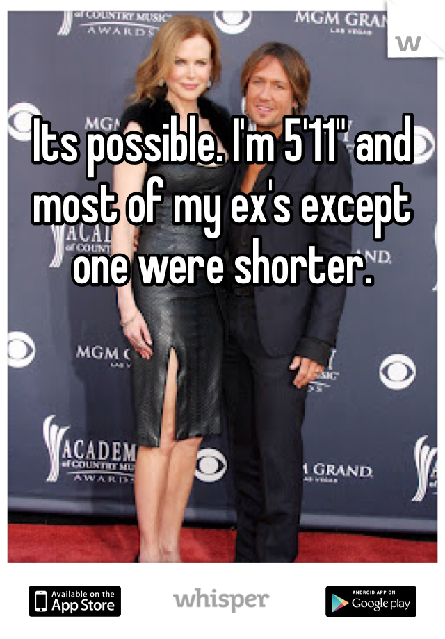 Its possible. I'm 5'11" and most of my ex's except one were shorter.