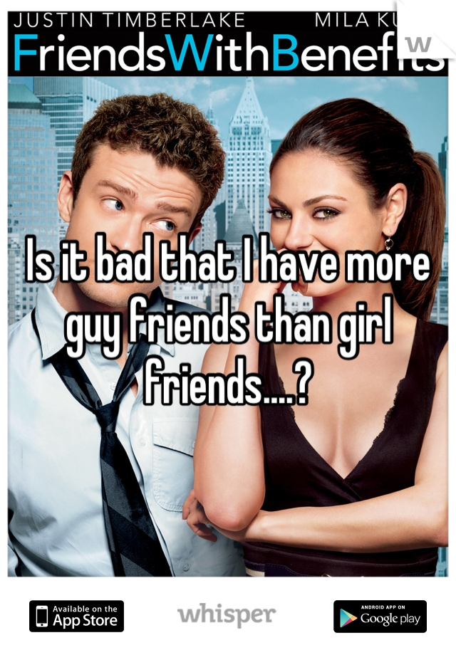 Is it bad that I have more guy friends than girl friends....?