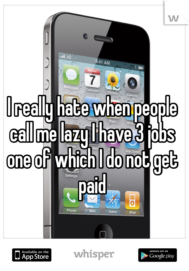 I really hate when people call me lazy I have 3 jobs one of which I do not get paid
