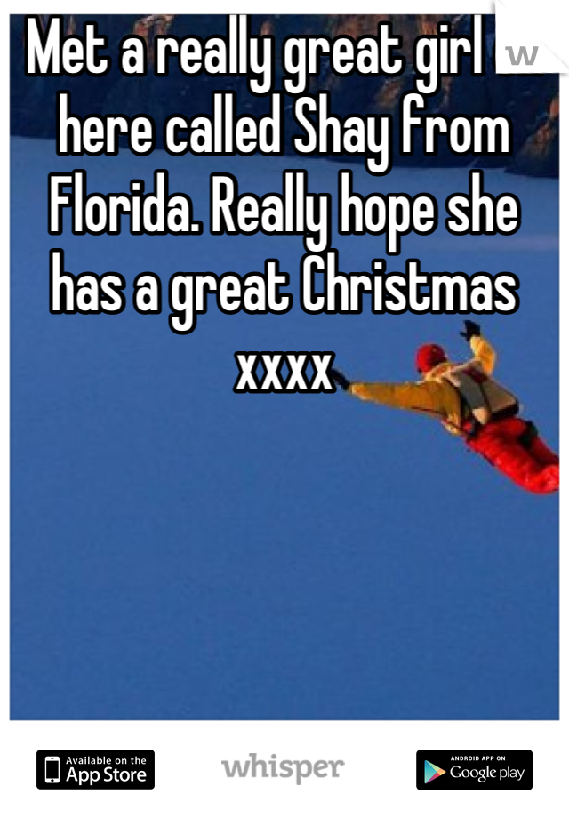 Met a really great girl on here called Shay from Florida. Really hope she has a great Christmas xxxx