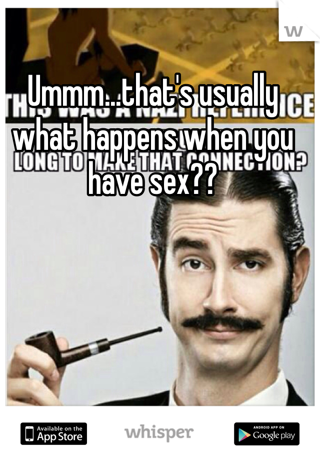 Ummm...that's usually what happens when you have sex??