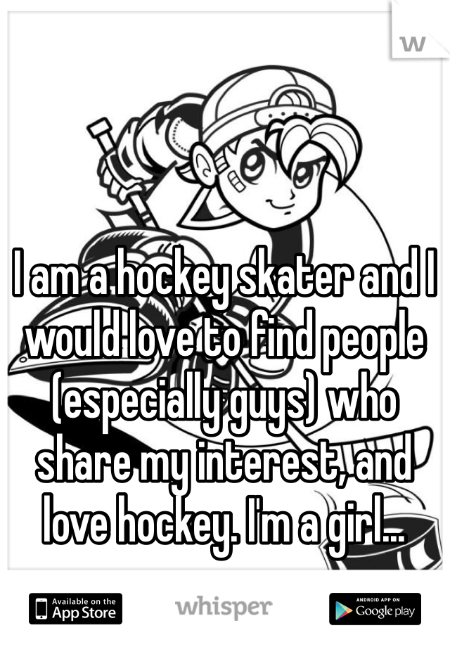 I am a hockey skater and I would love to find people (especially guys) who share my interest, and love hockey. I'm a girl...