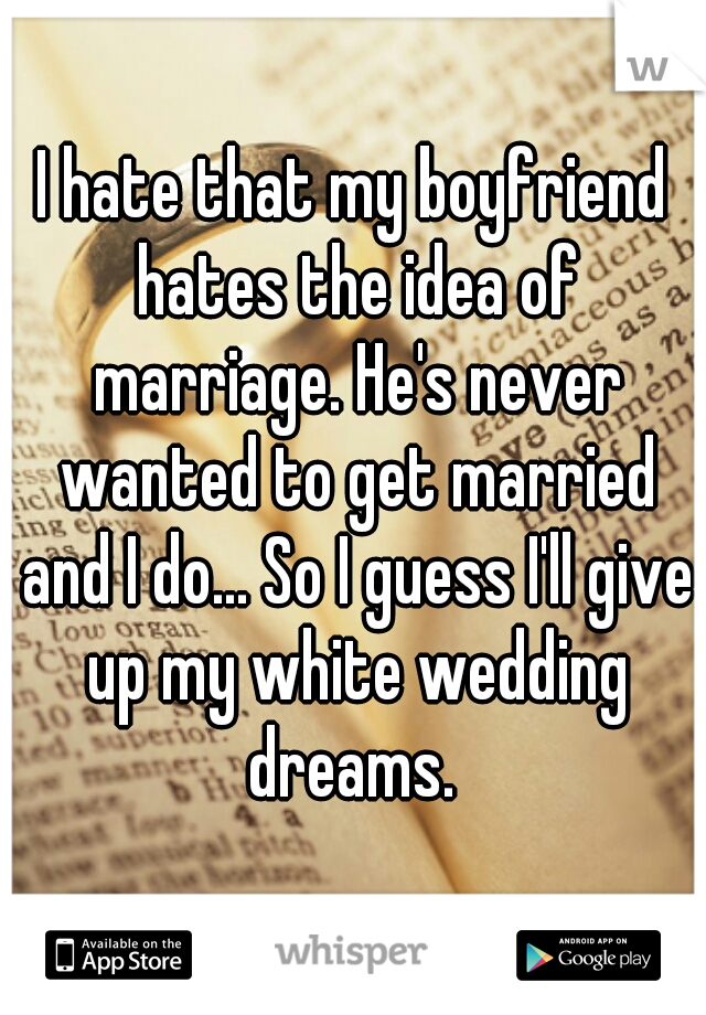 I hate that my boyfriend hates the idea of marriage. He's never wanted to get married and I do... So I guess I'll give up my white wedding dreams. 