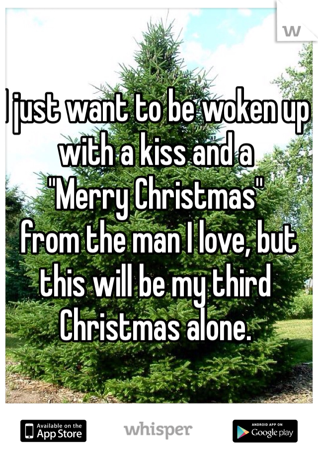 I just want to be woken up with a kiss and a 
"Merry Christmas"
 from the man I love, but this will be my third Christmas alone.