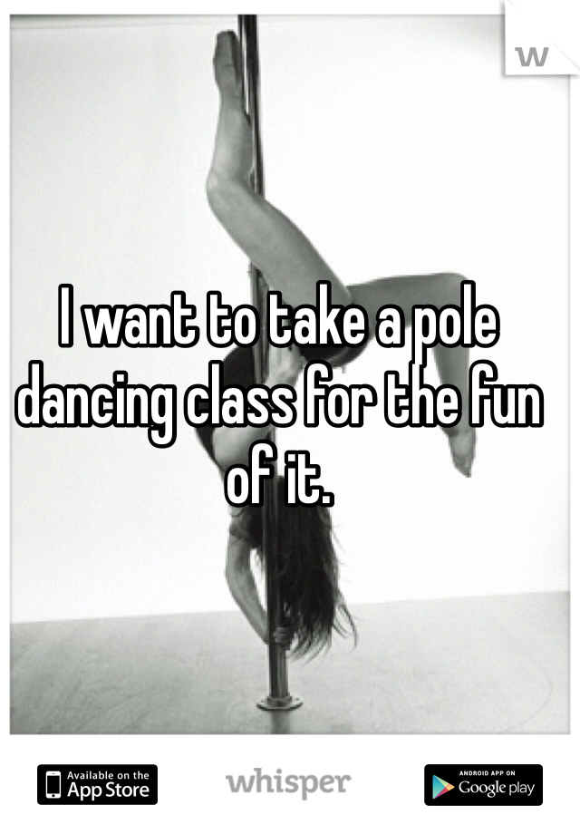 I want to take a pole dancing class for the fun of it. 