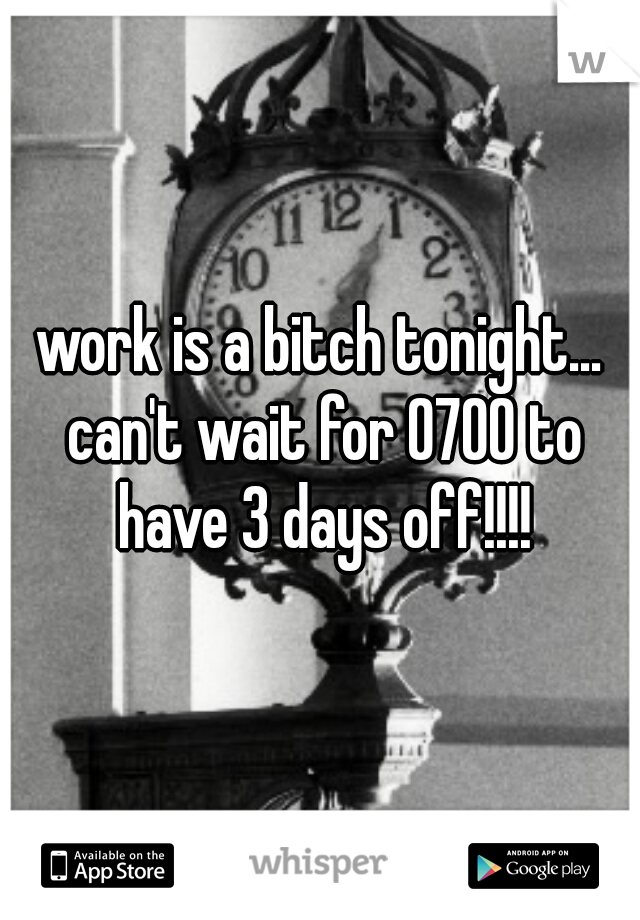 work is a bitch tonight... can't wait for 0700 to have 3 days off!!!!