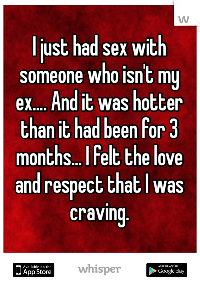 I just had sex with someone who isn't my ex.... And it was hotter than it had been for 3 months... I felt the love and respect that I was craving. 