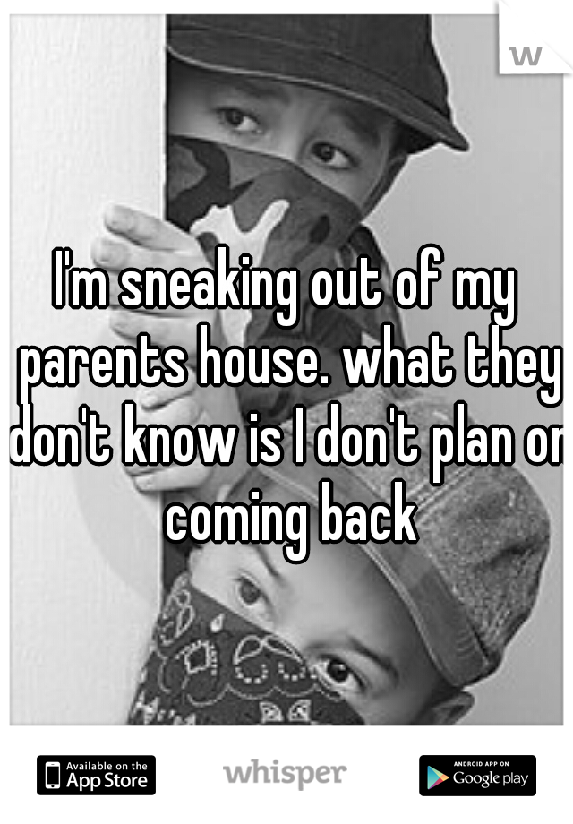 I'm sneaking out of my parents house. what they don't know is I don't plan on coming back