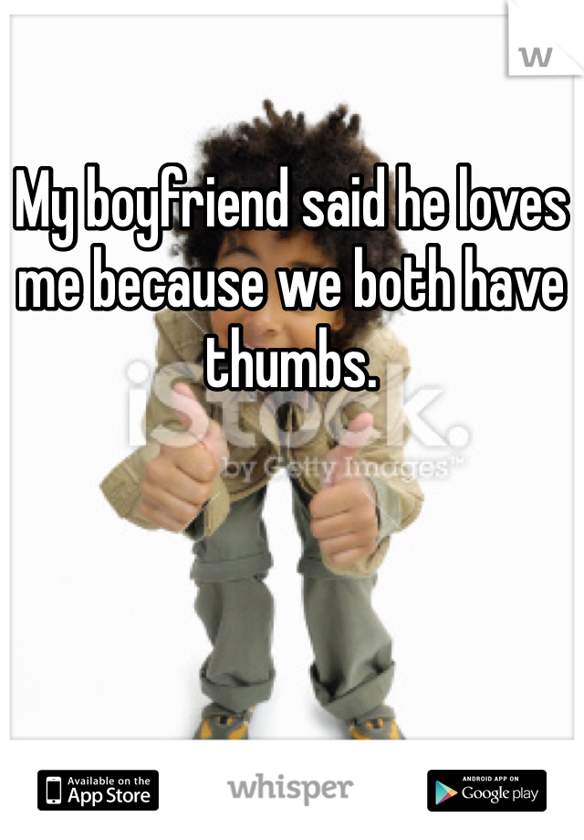 My boyfriend said he loves me because we both have thumbs. 