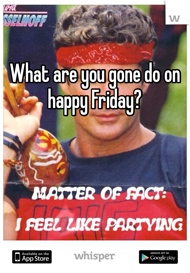 What are you gone do on happy Friday?