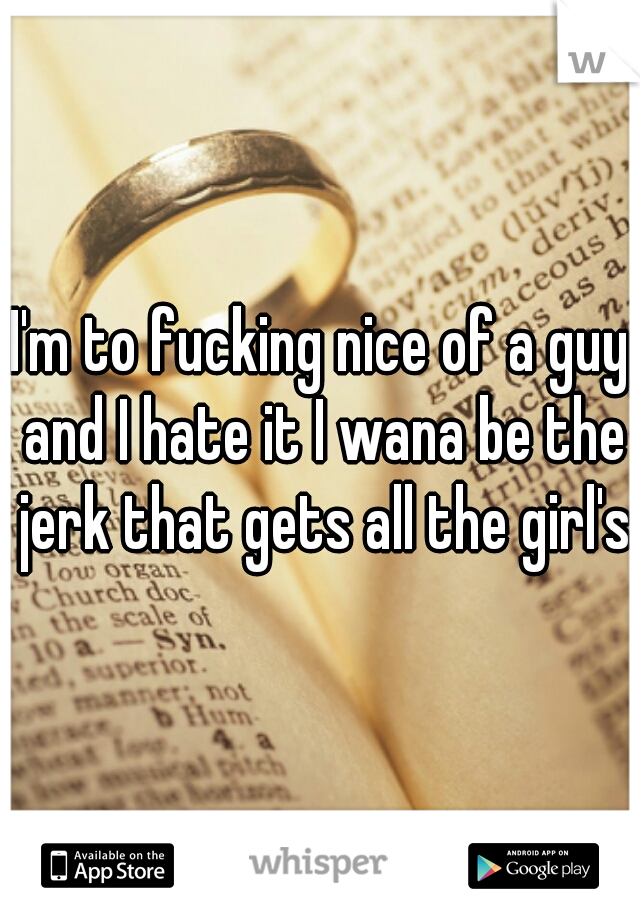 I'm to fucking nice of a guy and I hate it I wana be the jerk that gets all the girl's