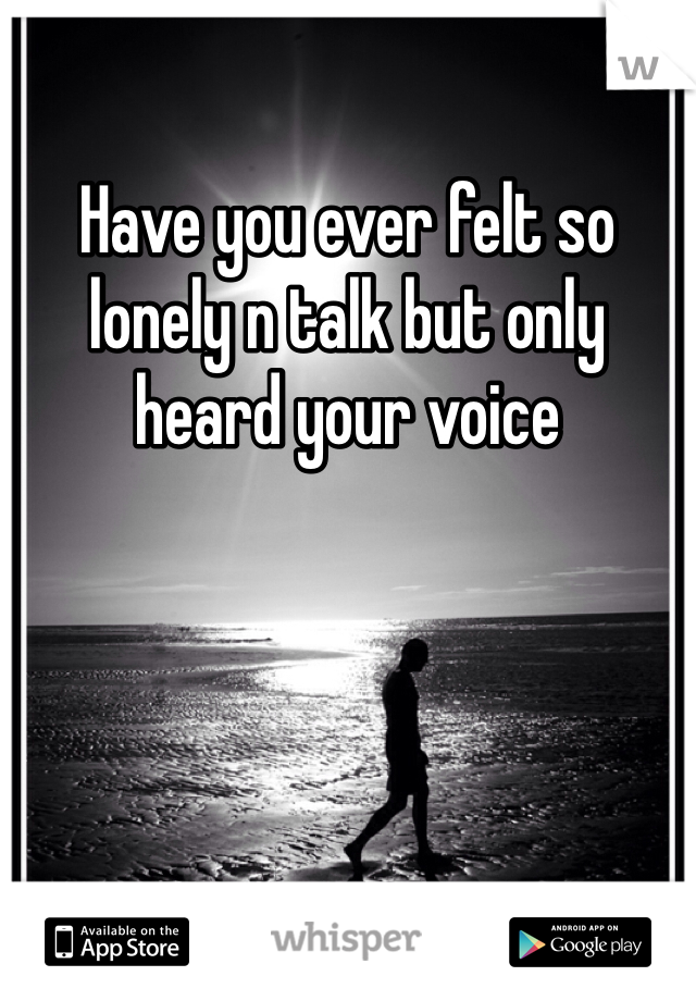 Have you ever felt so lonely n talk but only heard your voice 