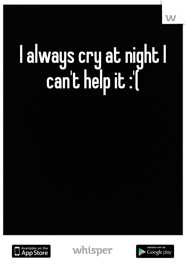 I always cry at night I can't help it :'( 