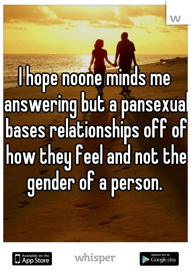 I hope noone minds me answering but a pansexual bases relationships off of how they feel and not the gender of a person. 