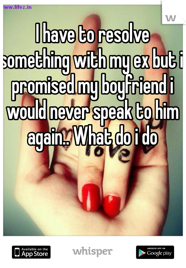 I have to resolve something with my ex but i promised my boyfriend i would never speak to him again.. What do i do