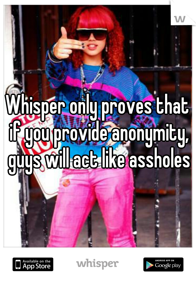 Whisper only proves that if you provide anonymity, guys will act like assholes