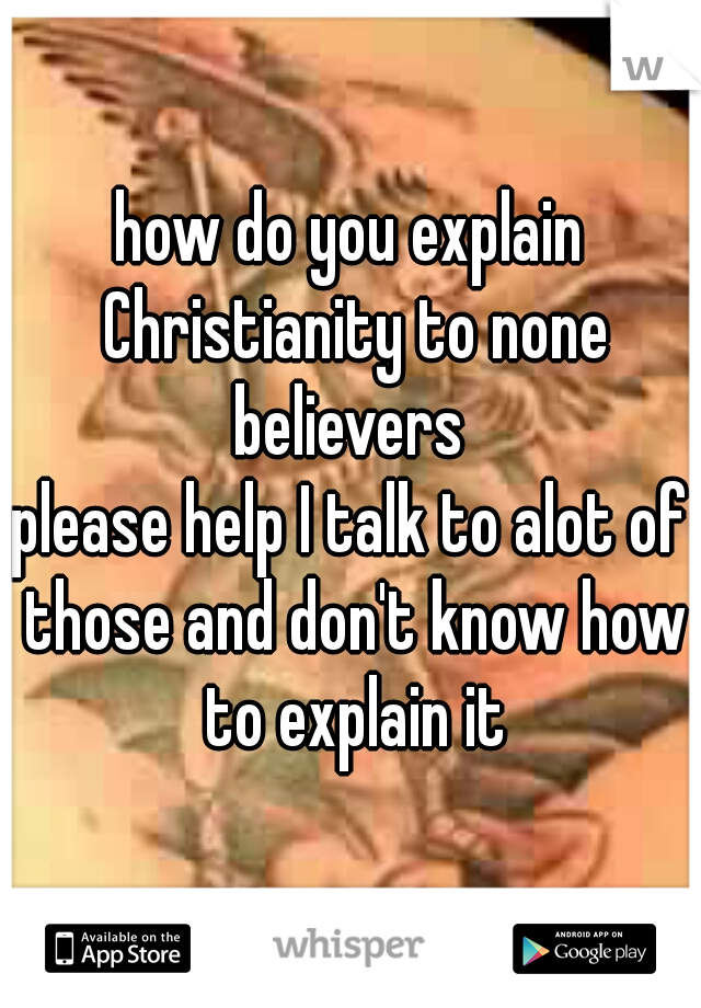 how do you explain Christianity to none believers 



please help I talk to alot of those and don't know how to explain it