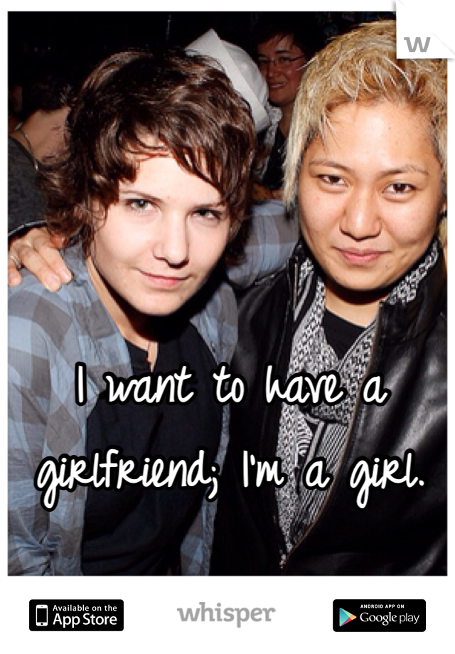 I want to have a girlfriend; I'm a girl.