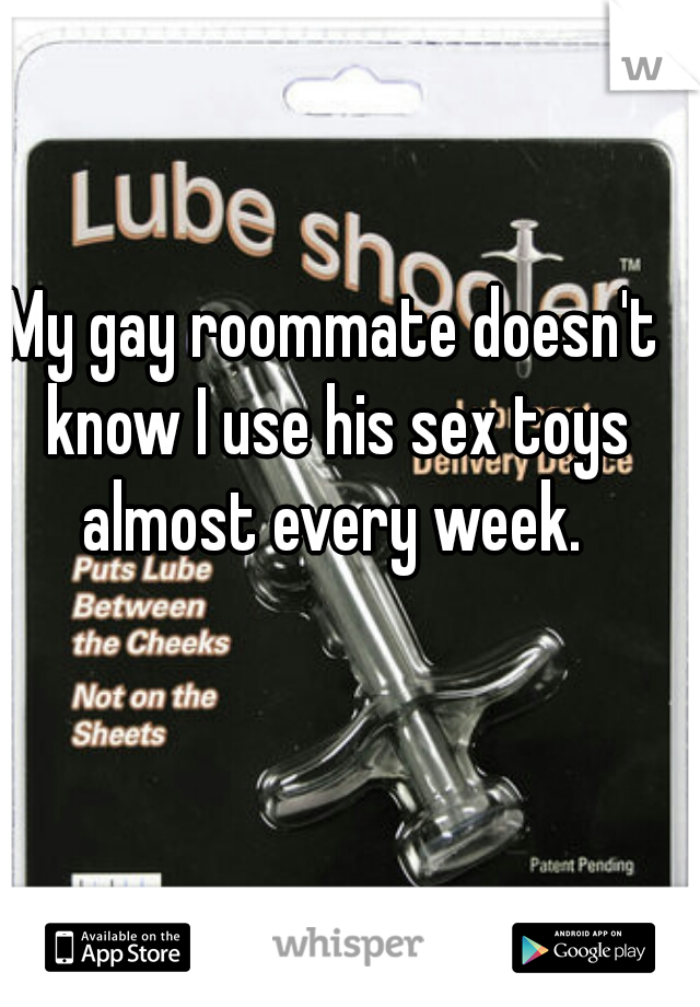 My gay roommate doesn't know I use his sex toys almost every week. 