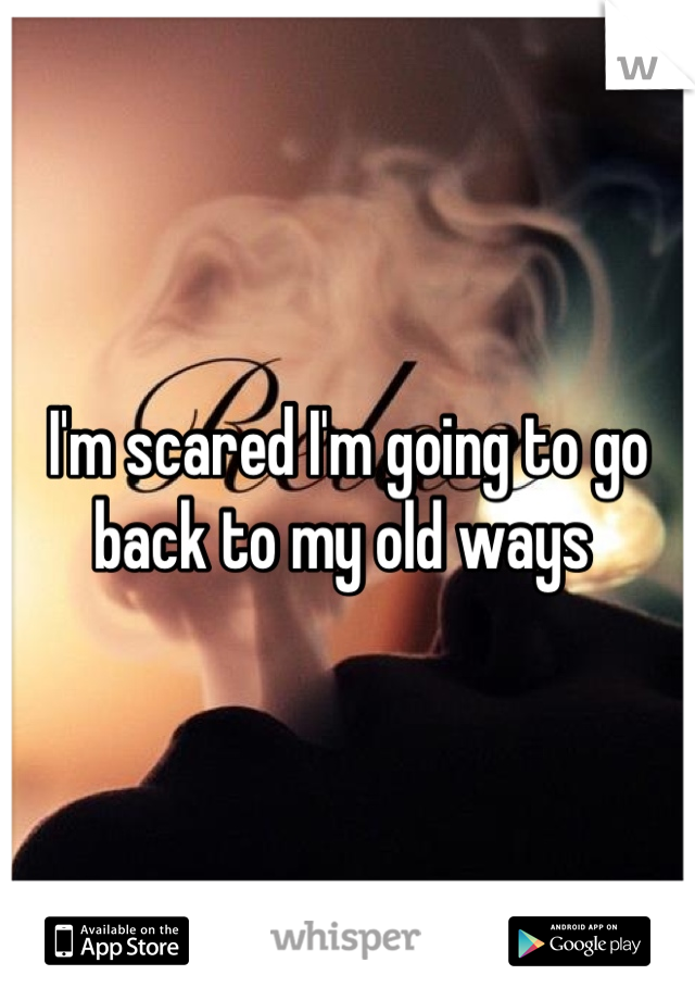 I'm scared I'm going to go back to my old ways 