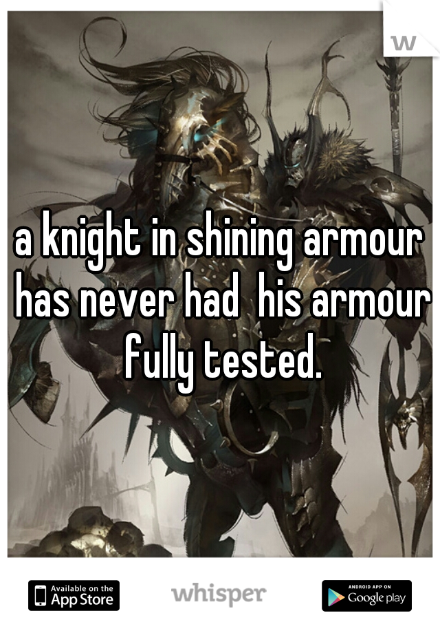 a knight in shining armour has never had  his armour fully tested.