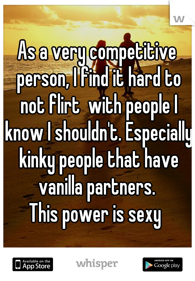 As a very competitive person, I find it hard to not flirt  with people I know I shouldn't. Especially kinky people that have vanilla partners. 

This power is sexy 