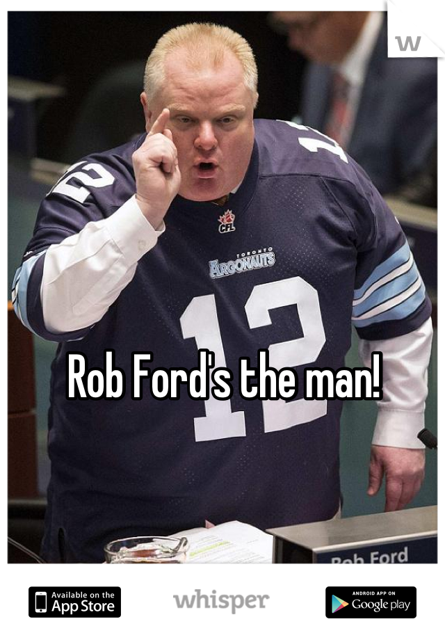 Rob Ford's the man!