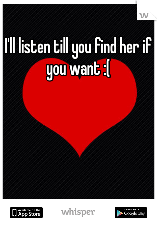 I'll listen till you find her if you want :( 