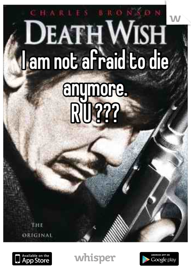 I am not afraid to die anymore.
R U ???
