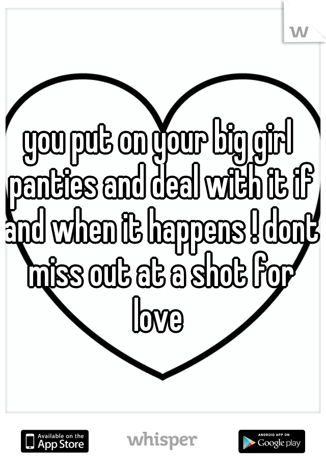 you put on your big girl panties and deal with it if and when it happens ! dont miss out at a shot for love 