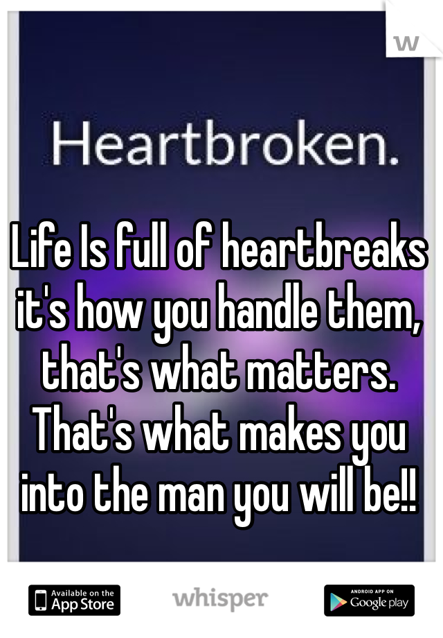 Life Is full of heartbreaks it's how you handle them, that's what matters. That's what makes you into the man you will be!!