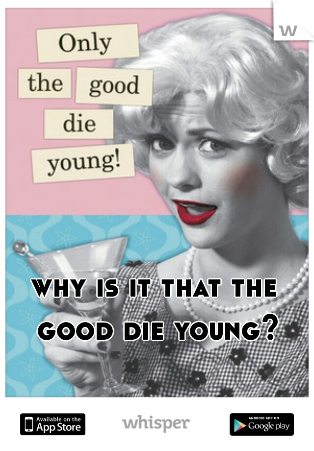 why is it that the good die young?
