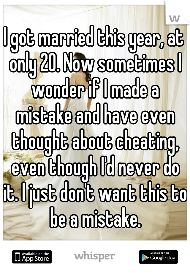 I got married this year, at only 20. Now sometimes I wonder if I made a mistake and have even thought about cheating, even though I'd never do it. I just don't want this to be a mistake.