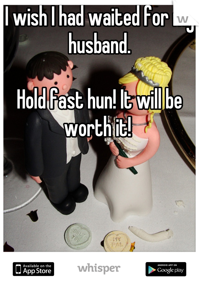 I wish I had waited for my husband.

Hold fast hun! It will be worth it! 