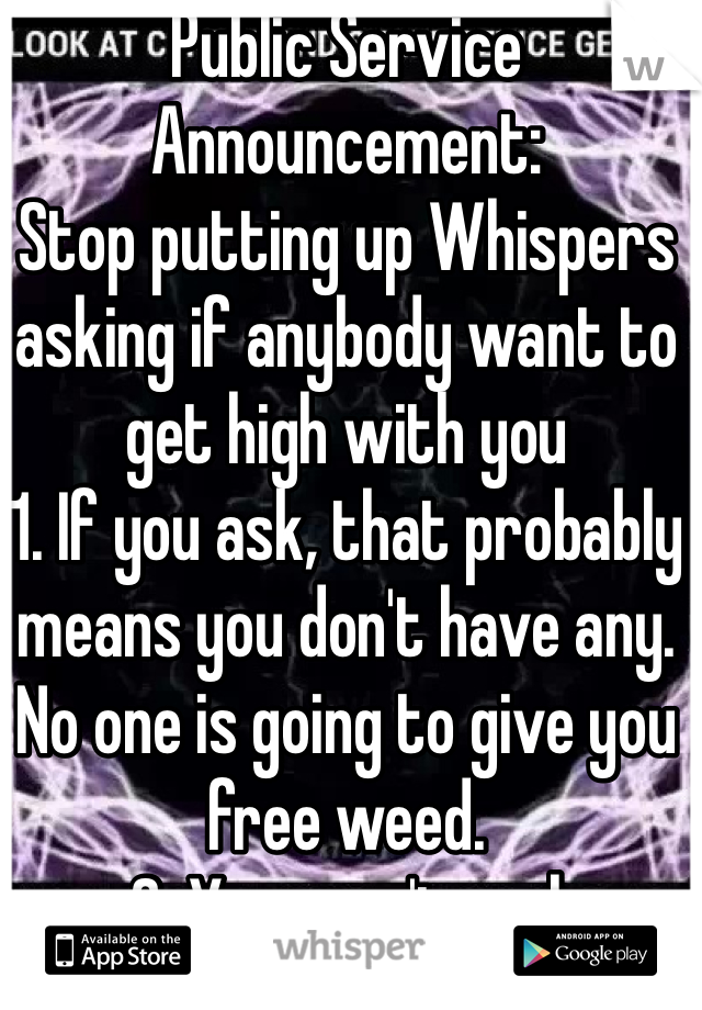 Public Service Announcement: 
Stop putting up Whispers asking if anybody want to get high with you
1. If you ask, that probably means you don't have any. No one is going to give you free weed. 
2. You aren't cool