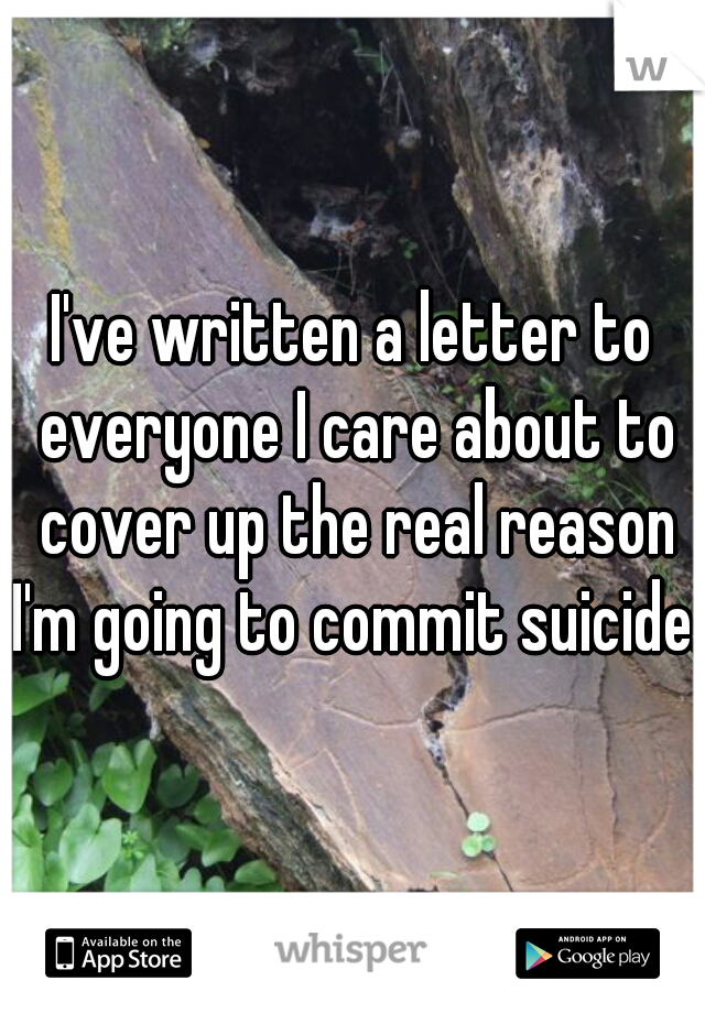 I've written a letter to everyone I care about to cover up the real reason I'm going to commit suicide.