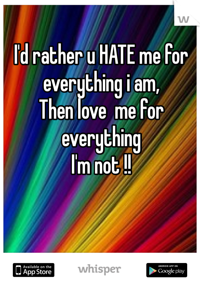 I'd rather u HATE me for everything i am, 
Then love  me for everything 
I'm not !!