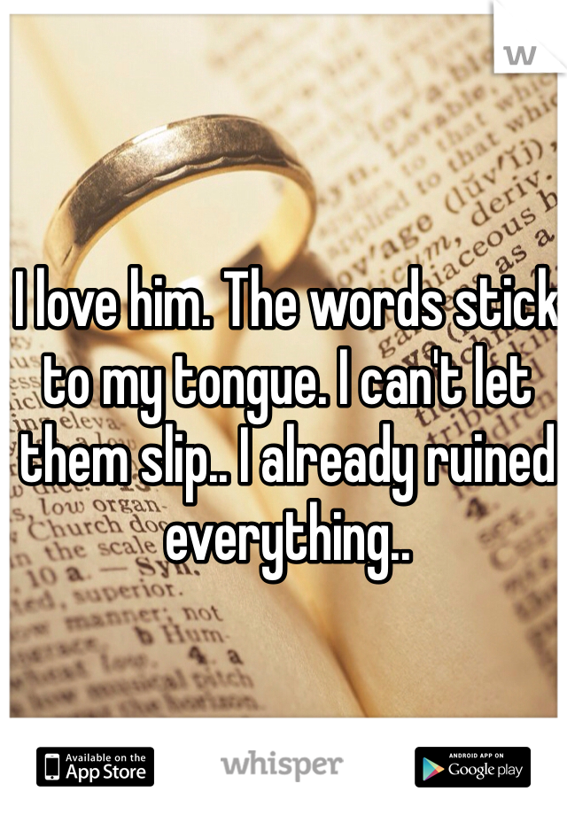 I love him. The words stick to my tongue. I can't let them slip.. I already ruined everything.. 