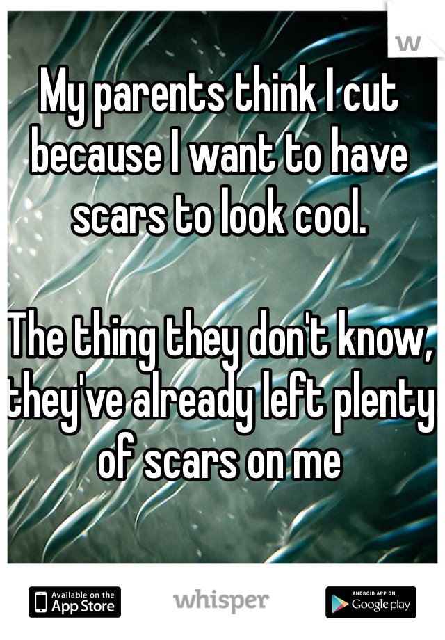 My parents think I cut because I want to have scars to look cool. 

The thing they don't know, they've already left plenty of scars on me