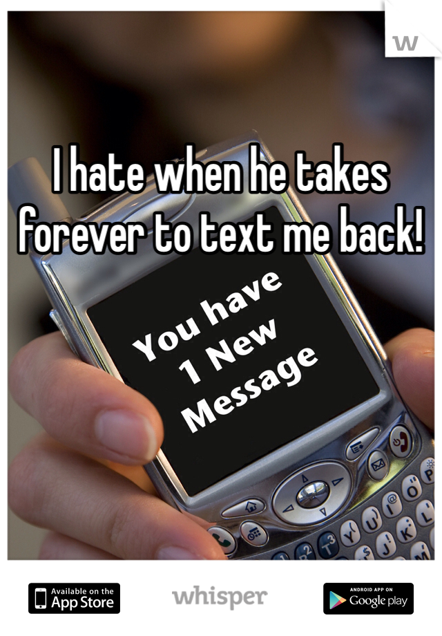 I hate when he takes forever to text me back! 