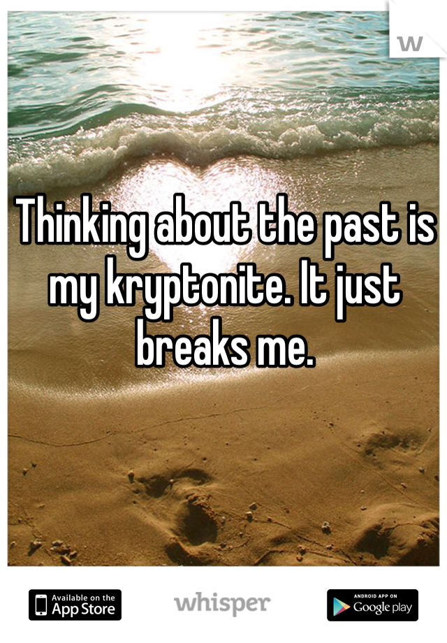 Thinking about the past is my kryptonite. It just breaks me. 