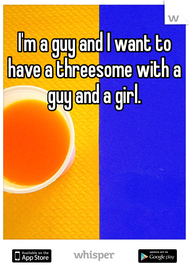 I'm a guy and I want to have a threesome with a guy and a girl.