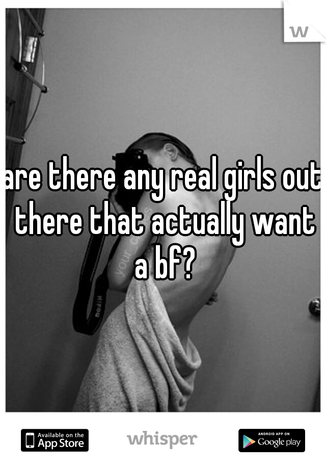 are there any real girls out there that actually want a bf?