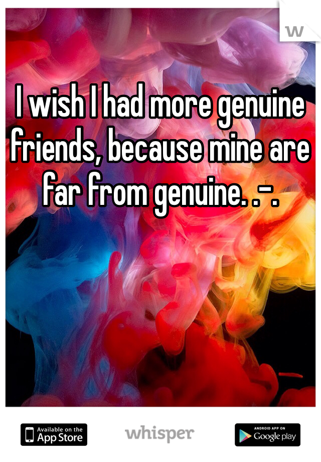 I wish I had more genuine friends, because mine are far from genuine. .-.