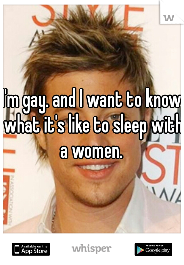 I'm gay. and I want to know what it's like to sleep with a women. 